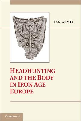 Headhunting and the Body in Iron Age Europe by Armit, Ian
