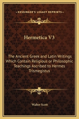Hermetica V3: The Ancient Greek and Latin Writings Which Contain Religious or Philosophic Teachings Ascribed to Hermes Trismegistus by Scott, Walter