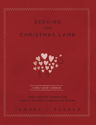 Seeking the Christmas Lamb: A Family Advent Handbook Forty Days of Celebrating Christ's Sacrifice Through the Season by Buchan, Tamara J.