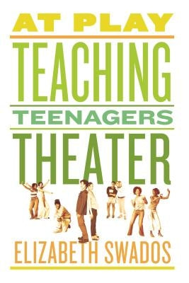 At Play: Teaching Teenagers Theater by Swados, Elizabeth