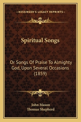 Spiritual Songs: Or Songs Of Praise To Almighty God, Upon Several Occasions (1859) by Mason, John