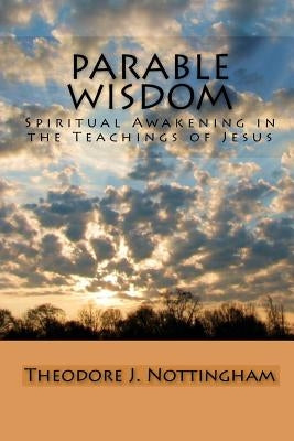 Parable Wisdom: Spiritual Awakening in the Teachings of Jesus by Nottingham, Theodore J.