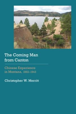Coming Man from Canton: Chinese Experience in Montana, 1862-1943 by Merritt, Christopher W.