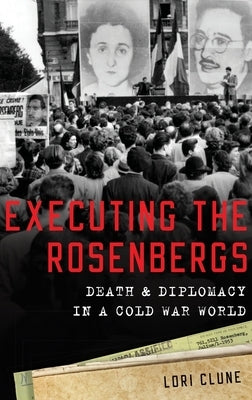 Executing the Rosenbergs: Death and Diplomacy in a Cold War World by Clune, Lori