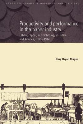 Productivity and Performance in the Paper Industry: Labour, Capital and Technology in Britain and America, 1860-1914 by Magee, Gary Bryan