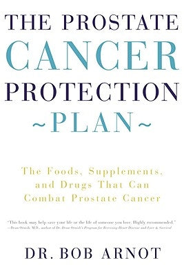 The Prostate Cancer Protection Plan: The Foods, Supplements, and Drugs That Can Combat Prostate Cancer by Arnot, Bob