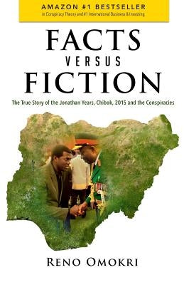Facts Versus Fiction: The True Story of the Jonathan Years, Chibok, 2015 and the Conspiracies by Omokri, Reno
