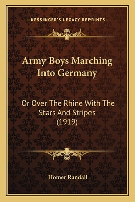 Army Boys Marching Into Germany: Or Over The Rhine With The Stars And Stripes (1919) by Randall, Homer