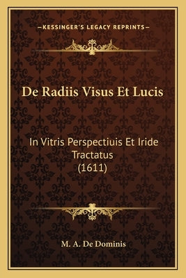 De Radiis Visus Et Lucis: In Vitris Perspectiuis Et Iride Tractatus (1611) by De Dominis, M. A.