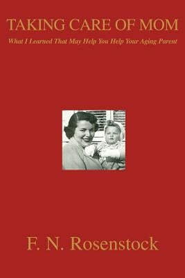 Taking Care of Mom: What I Learned That May Help You Help Your Aging Parent by Rosenstock, F. N.
