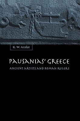 Pausanias' Greece: Ancient Artists and Roman Rulers by Arafat, K. W.