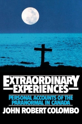 Extraordinary Experiences: Personal Accounts of the Paranormal in Canada by Colombo, John Robert