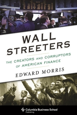 Wall Streeters: The Creators and Corruptors of American Finance by Morris, Edward
