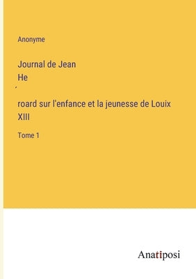 Journal de Jean Héroard sur l'enfance et la jeunesse de Louix XIII: Tome 1 by Anonyme