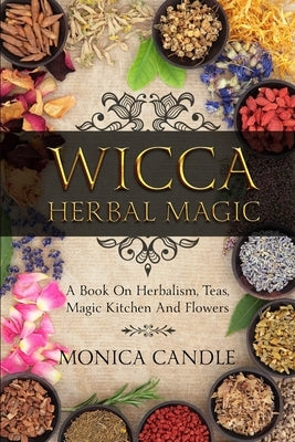 Wicca Herbal Magic: A Book On Herbalism, Teas, Magic Kitchen And Flowers (Wiccan Herbs Guide) by Candle, Monica