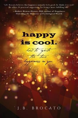 happy is cool.: How to Ignite the True Happiness in You by Brocato, J. B.
