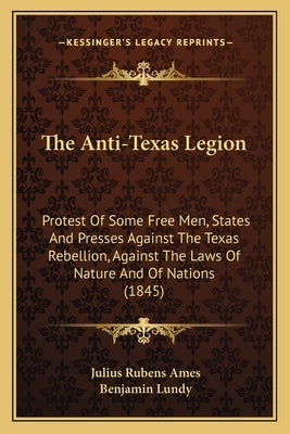 The Anti-Texas Legion: Protest Of Some Free Men, States And Presses Against The Texas Rebellion, Against The Laws Of Nature And Of Nations (1 by Ames, Julius Rubens