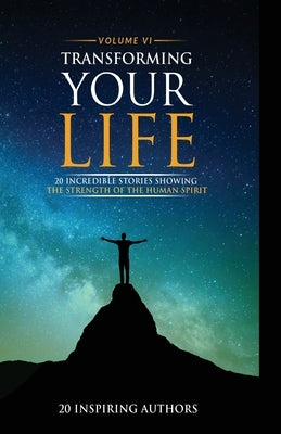 Transforming Your Life Volume VI: 20 Incredible Stories Showing The Strength Of The Human Spirit by Blackbyrn, Sai