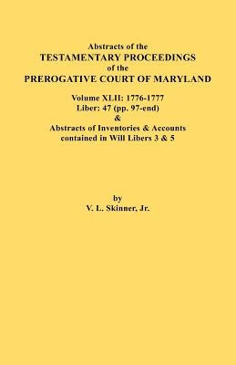 Abstracts of the Testamentary Proceedings of the Prerogative Court of Maryland. Volume XLII: 1776-1777. Liber: 47 (pp. 97-end) & Abstracts of Inventor by Skinner, Vernon L., Jr.