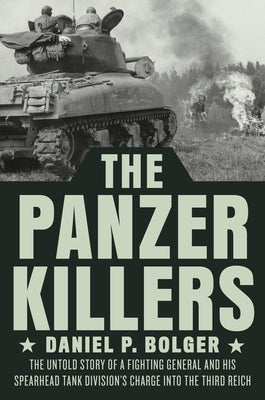 The Panzer Killers: The Untold Story of a Fighting General and His Spearhead Tank Division's Charge Into the Third Reich by Bolger, Daniel P.