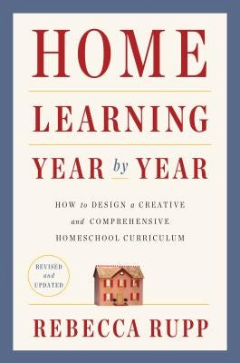 Home Learning Year by Year, Revised and Updated: How to Design a Creative and Comprehensive Homeschool Curriculum by Rupp, Rebecca