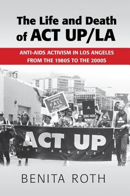 The Life and Death of ACT UP/LA by Roth, Benita