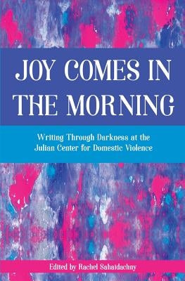 Joy Comes in the Morning: Writing Through Darkness at the Julian Center for Domestic Violence by Sahaidachny, Rachel