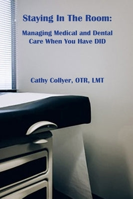 Staying In The Room: Managing Medical and Dental Care When You Have DID by Collyer, Cathyann