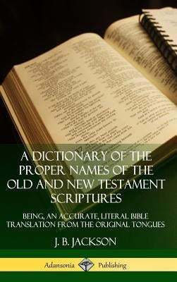 A Dictionary of the Proper Names of the Old and New Testament Scriptures: Being, an Accurate, Literal Bible Translation from the Original Tongues (Har by Jackson, J. B.