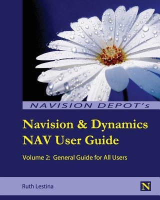 Navision & Dynamics Nav User Guide: Volume 2: General Guide for All Users by Lestina, Ruth