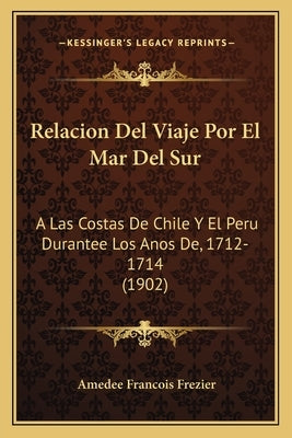 Relacion del Viaje Por El Mar del Sur: A Las Costas de Chile y El Peru Durantee Los Anos de, 1712-1714 (1902) by Frezier, Amedee Francois