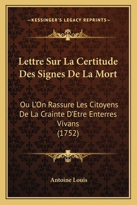 Lettre Sur La Certitude Des Signes De La Mort: Ou L'On Rassure Les Citoyens De La Crainte D'Etre Enterres Vivans (1752) by Louis, Antoine