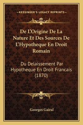 De L'Origine De La Nature Et Des Sources De L'Hypotheque En Droit Romain: Du Delaissement Par Hypotheque En Droit Francais (1870) by Gairal, Georges