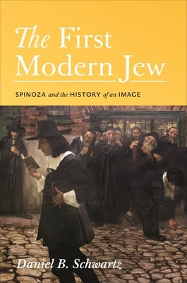 The First Modern Jew: Spinoza and the History of an Image by Schwartz, Daniel B.