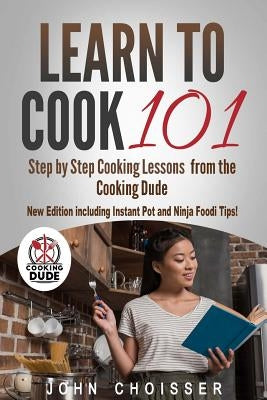 Learn to Cook 101 -- Step-by-Step Cooking Lessons from the Cooking Dude: New Edition including Instant Pot and Ninja Foodi tips! by Choisser, John P.