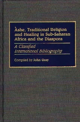 Ashe, Traditional Religion and Healing in Sub-Saharan Africa and the Diaspora:: A Classified International Bibliography by Gray, John