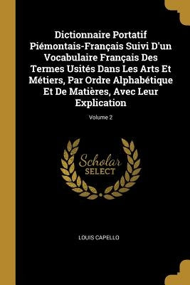 Dictionnaire Portatif Piémontais-Français Suivi D'un Vocabulaire Français Des Termes Usités Dans Les Arts Et Métiers, Par Ordre Alphabétique Et De Mat by Capello, Louis