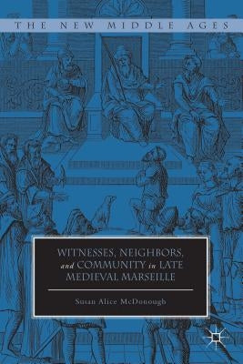 Witnesses, Neighbors, and Community in Late Medieval Marseille by McDonough, Susan Alice