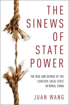 The Sinews of State Power: The Rise and Demise of the Cohesive Local State in Rural China by Wang, Juan