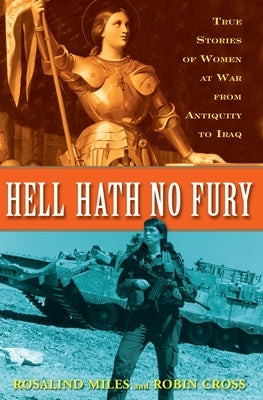 Hell Hath No Fury: True Profiles of Women at War from Antiquity to Iraq by Miles, Rosalind