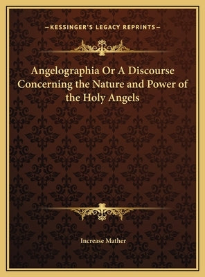 Angelographia Or A Discourse Concerning the Nature and Power of the Holy Angels by Mather, Increase