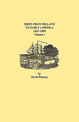 Ships from Ireland to Early America, 1623-1850. Volume I by Dobson, David