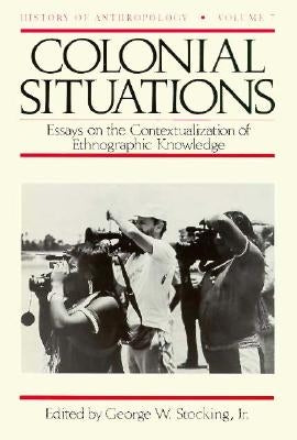 Colonial Situations: Essays on the Contextualization of Ethnographic Knowledge by Stocking, George W.