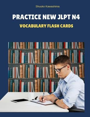 Practice New Jlpt N4 Vocabulary Flash Cards: Reading Full Vocab for Japanese Language Proficiency Test N4-5 with Kanji, Kana and English Dictionary. S by Kawashima, Shuuko