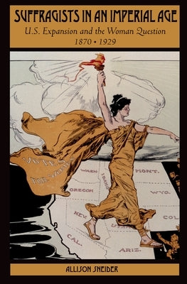 Suffragists in an Imperial Age: U.S. Expansion and the Woman Question, 1870-1929 by Sneider, Allison L.