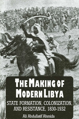 The Making of Modern Libya: State Formation, Colonization, and Resistance, 1830-1932 by Ahmida, Ali Abdullatif