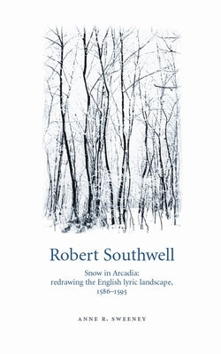 Robert Southwell: Snow in Arcadia: Redrawing the English Lyric Landscape, 1586-95 by Sweeney, Anne R.