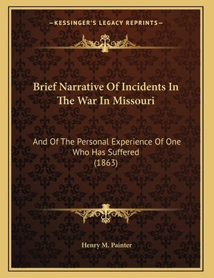 Brief Narrative Of Incidents In The War In Missouri: And Of The Personal Experience Of One Who Has Suffered (1863) by Painter, Henry M.