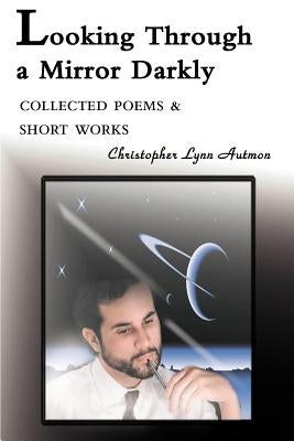 Looking Through a Mirror Darkly: Collected Poems & Short Works by Autmon, Christopher Lynn