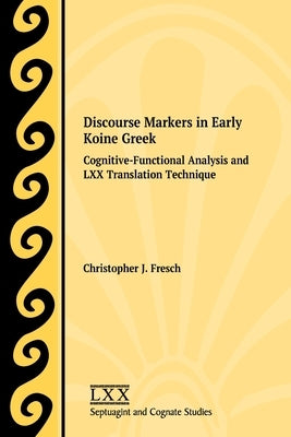 Discourse Markers in Early Koine Greek: Cognitive-Functional Analysis and LXX Translation Technique by Fresch, Christopher J.